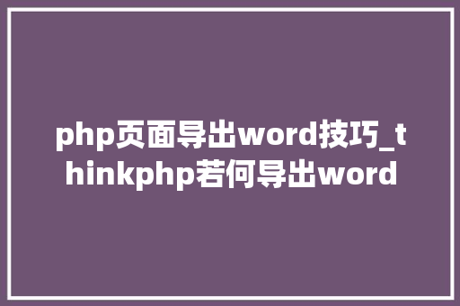 php页面导出word技巧_thinkphp若何导出word