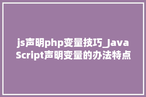 js声明php变量技巧_JavaScript声明变量的办法特点与差异