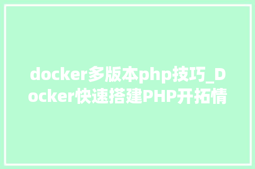 docker多版本php技巧_Docker快速搭建PHP开拓情形具体教程