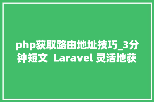 php获取路由地址技巧_3分钟短文  Laravel 灵活地获取当前请求的路由地址