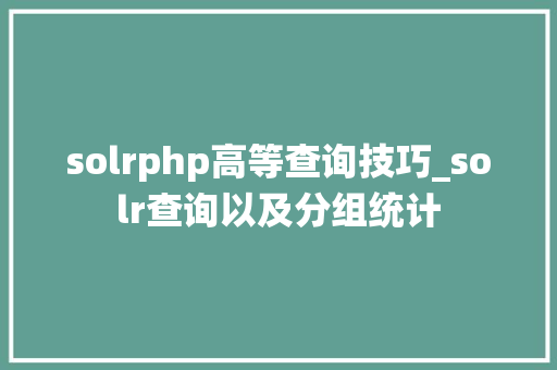 solrphp高等查询技巧_solr查询以及分组统计
