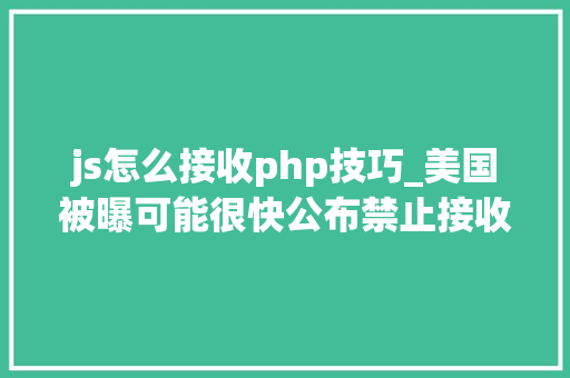 js怎么接收php技巧_美国被曝可能很快公布禁止接收关键技能的中国芯片企业名单我使馆回应