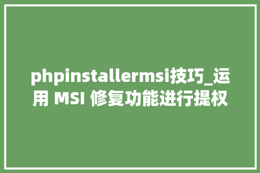 phpinstallermsi技巧_运用 MSI 修复功能进行提权进击 Linux 内核 611 正式宣告