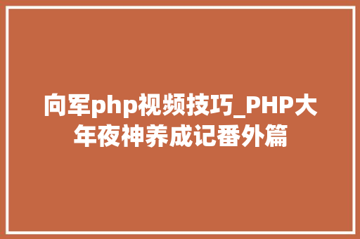 向军php视频技巧_PHP大年夜神养成记番外篇