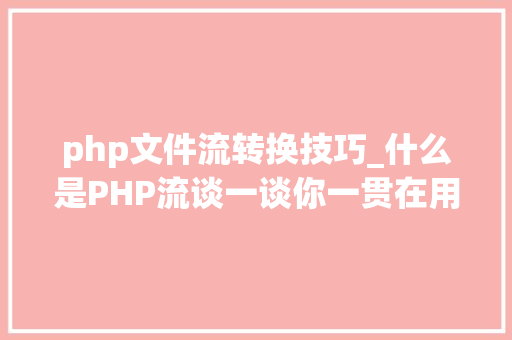 php文件流转换技巧_什么是PHP流谈一谈你一贯在用却被你忽视的流