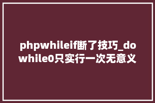 phpwhileif断了技巧_dowhile0只实行一次无意义你可能真的没理解