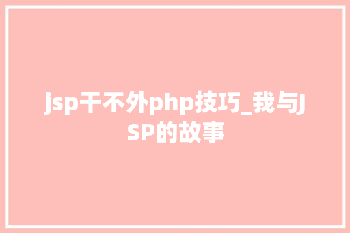 jsp干不外php技巧_我与JSP的故事