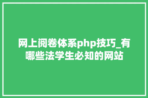 网上阅卷体系php技巧_有哪些法学生必知的网站