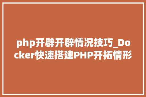 php开辟开辟情况技巧_Docker快速搭建PHP开拓情形具体教程