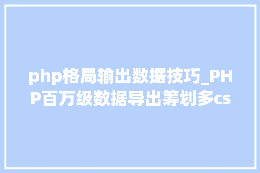 php格局输出数据技巧_PHP百万级数据导出筹划多csv文件压缩实例讲解