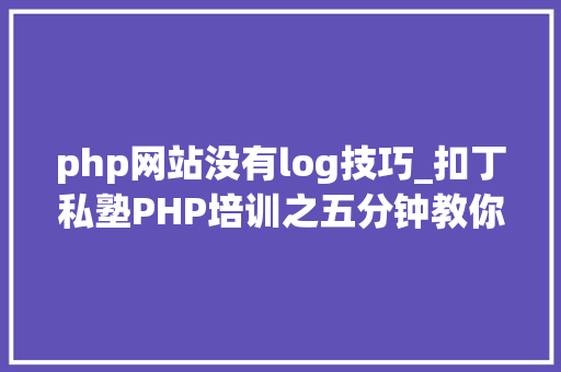 php网站没有log技巧_扣丁私塾PHP培训之五分钟教你编写一个实时弹幕网站