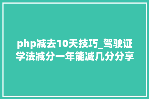php减去10天技巧_驾驶证学法减分一年能减几分分享几个简单试用的进修和搜题对象