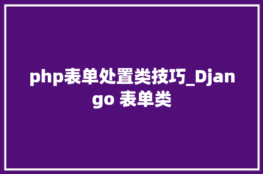 php表单处置类技巧_Django 表单类