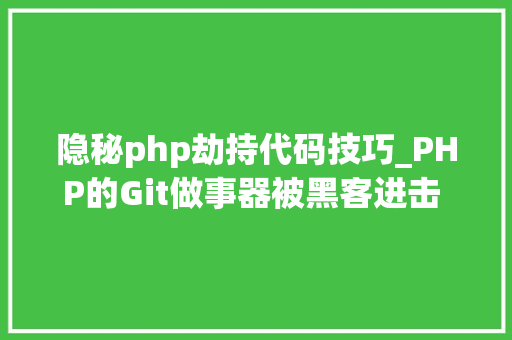 隐秘php劫持代码技巧_PHP的Git做事器被黑客进击 源码库被添加后门