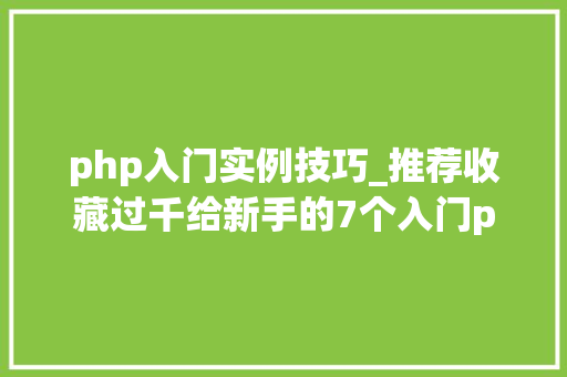 php入门实例技巧_推荐收藏过千给新手的7个入门php实战项目
