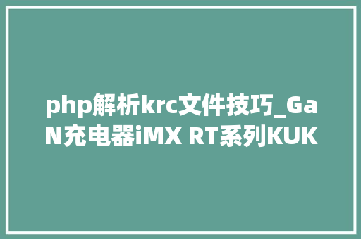 php解析krc文件技巧_GaN充电器iMX RT系列KUKA机械人通讯接口技能文章分享
