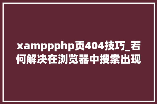 xamppphp页404技巧_若何解决在浏览器中搜索出现HTTP404缺点的问题报错原因分析
