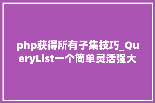 php获得所有子集技巧_QueryList一个简单灵活强大的通用php采集类