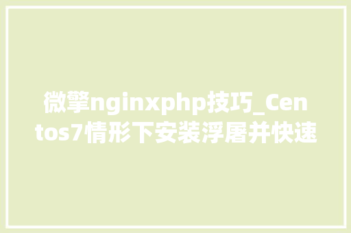 微擎nginxphp技巧_Centos7情形下安装浮屠并快速支配微擎情形教程附送福利哦