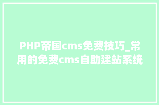PHP帝国cms免费技巧_常用的免费cms自助建站系统推荐