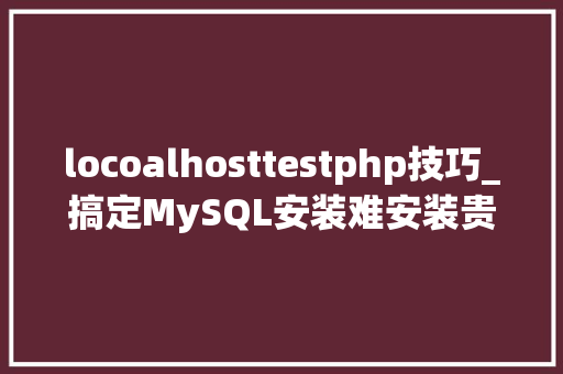 locoalhosttestphp技巧_搞定MySQL安装难安装贵问题