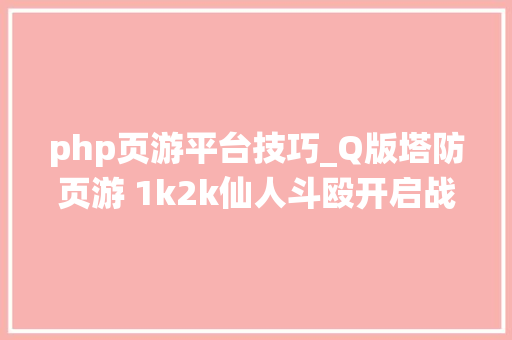 php页游平台技巧_Q版塔防页游 1k2k仙人斗殴开启战斗之旅
