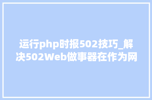 运行php时报502技巧_解决502Web做事器在作为网关或代理做事器时收到了无效响应