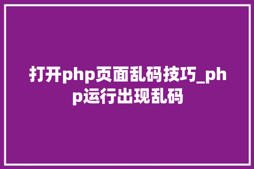 打开php页面乱码技巧_php运行出现乱码