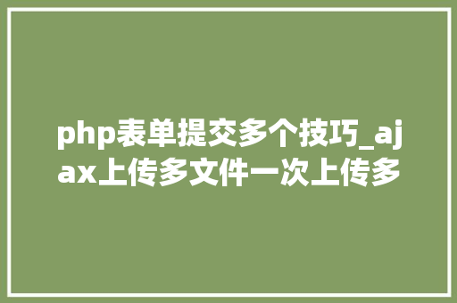 php表单提交多个技巧_ajax上传多文件一次上传多张图片