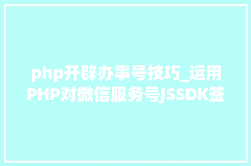 php开辟办事号技巧_运用PHP对微信服务号JSSDK签名授权的开拓实录