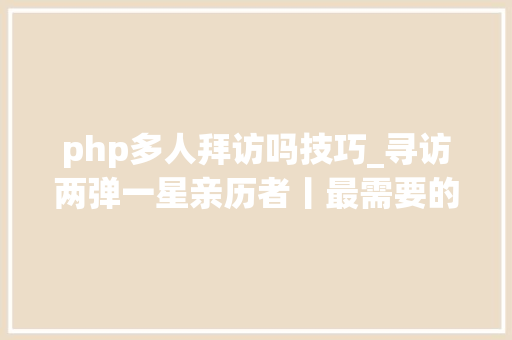 php多人拜访吗技巧_寻访两弹一星亲历者丨最需要的地方