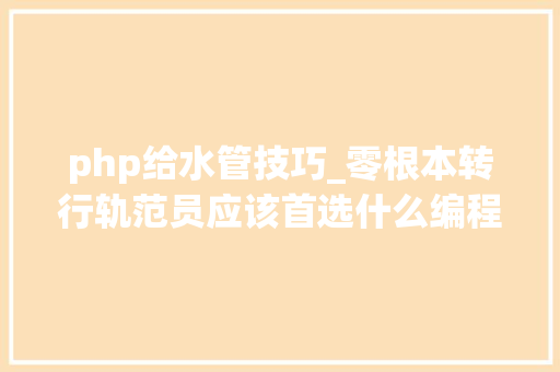 php给水管技巧_零根本转行轨范员应该首选什么编程措辞