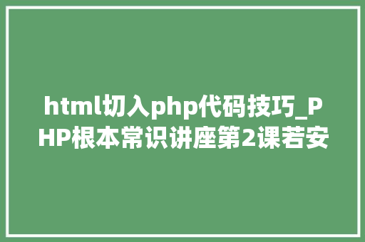 html切入php代码技巧_PHP根本常识讲座第2课若安在HTML页面中嵌入PHP代码