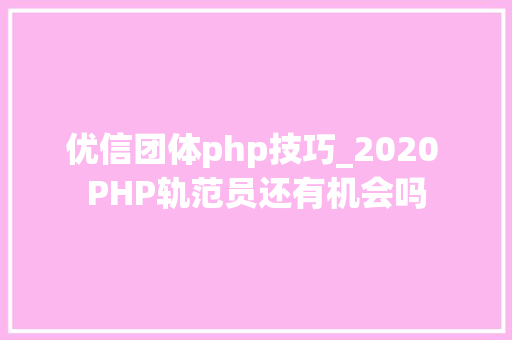 优信团体php技巧_2020 PHP轨范员还有机会吗