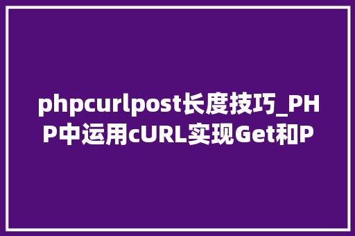 phpcurlpost长度技巧_PHP中运用cURL实现Get和Post请求的方法最全