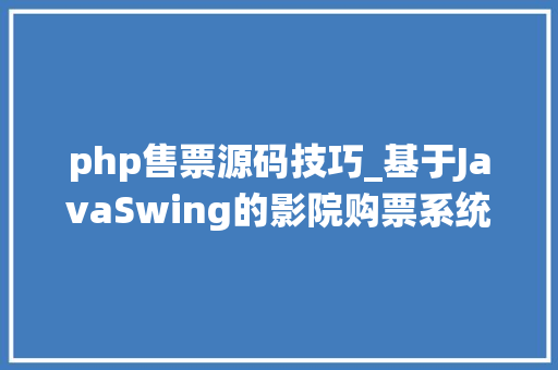 php售票源码技巧_基于JavaSwing的影院购票系统java票务jsp源代码mysql