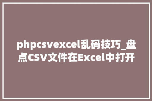 phpcsvexcel乱码技巧_盘点CSV文件在Excel中打开后乱码问题的两种处理方法