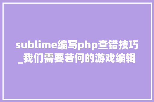 sublime编写php查错技巧_我们需要若何的游戏编辑器
