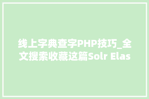线上字典查字PHP技巧_全文搜索收藏这篇Solr ElasticSearch 长文就可以搞定
