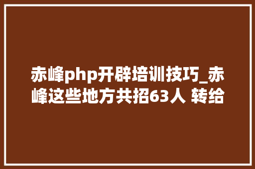 赤峰php开辟培训技巧_赤峰这些地方共招63人 转给需要的人