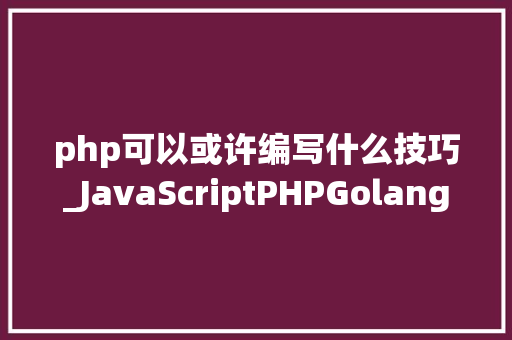 php可以或许编写什么技巧_JavaScriptPHPGolangHaskellElixir哪个才是最佳编程措辞