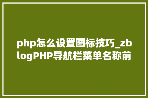php怎么设置图标技巧_zblogPHP导航栏菜单名称前的个性化图标设置方法