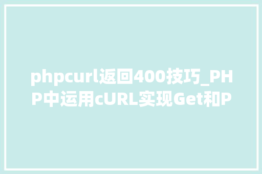 phpcurl返回400技巧_PHP中运用cURL实现Get和Post请求的方法最全