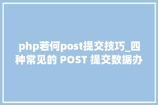 php若何post提交技巧_四种常见的 POST 提交数据办法