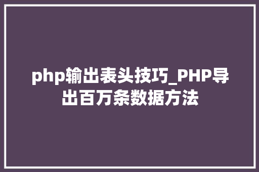php输出表头技巧_PHP导出百万条数据方法