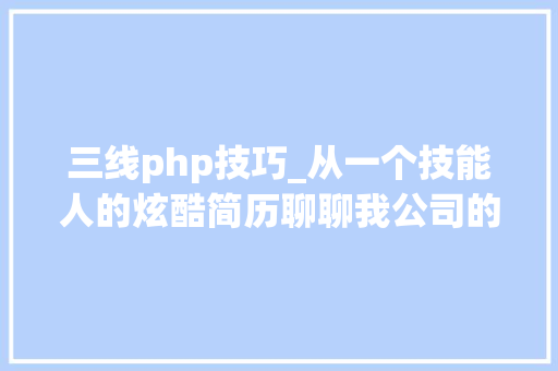 三线php技巧_从一个技能人的炫酷简历聊聊我公司的技能栈