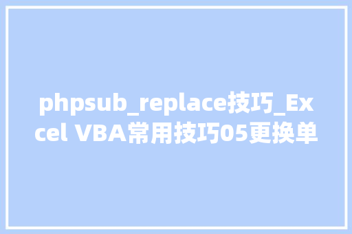 phpsub_replace技巧_Excel VBA常用技巧05更换单元格内字符串复制单元格区域