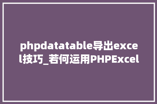 phpdatatable导出excel技巧_若何运用PHPExcel插件完成数据导出为Excel表