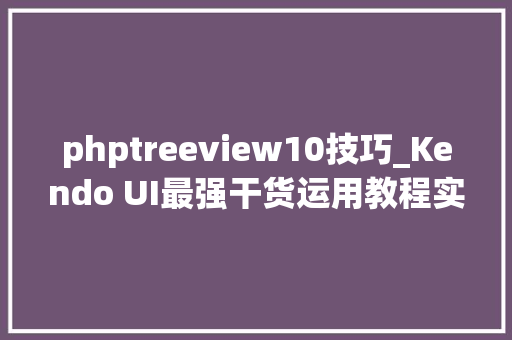 phptreeview10技巧_Kendo UI最强干货运用教程实用示例视频等你来体验