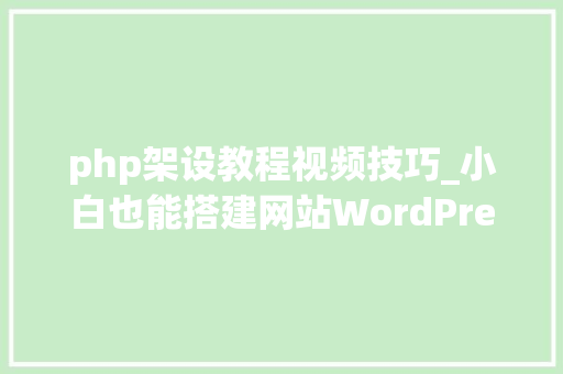 php架设教程视频技巧_小白也能搭建网站WordPress支配视频教程
